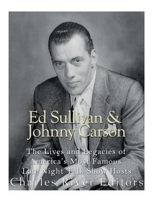 Ed Sullivan and Johnny Carson: The Lives and Legacies of America's Most Famous Late Night Talk Show Hosts by Charles River