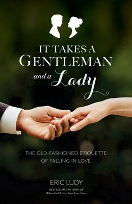 It Takes a Gentleman and a Lady: The Old-Fashioned Etiquette of Falling in Love by Ludy, Eric