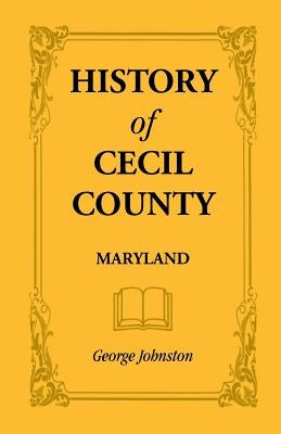 History of Cecil County, Maryland, and the Early Settlements Around the Head of Chesapeake Bay and on the Delaware River, with Sketches of Some of the by Johnston, George