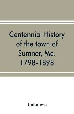 Centennial history of the town of Sumner, Me. 1798-1898 by Unknown