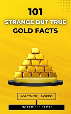 101 Strange But True Gold Facts: Incredible and Astonishing Facts by Brothers, VC