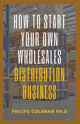 How to Start Your Own Wholesales Distribution Business by Coleman, Philips