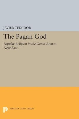 The Pagan God: Popular Religion in the Greco-Roman Near East by Teixidor, Javier