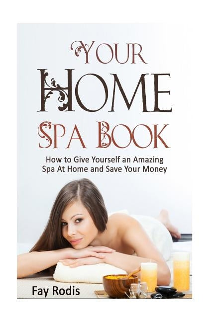 Your Home Spa Book: How to Give Yourself an Amazing Spa at Home and Save Your Money by Rodis, Fay