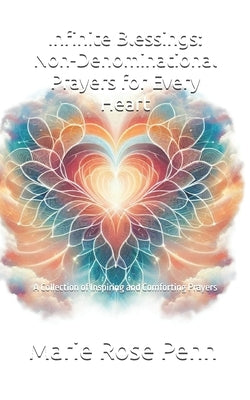 Infinite Blessings: Non-Denominational Prayers for Every Heart: A Collection of Inspiring and Comforting Prayers by Penn, Marie Rose