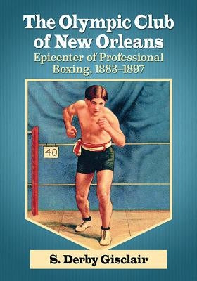 The Olympic Club of New Orleans: Epicenter of Professional Boxing, 1883-1897 by Gisclair, S. Derby