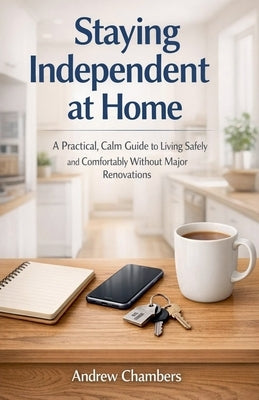 Staying Independent at Home: A Practical, Calm Guide to Living Safely and Comfortably Without Major Renovations by Chambers, Andrew