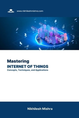 Mastering Internet of Things: Concepts, Techniques, and Applications by Mishra, Nikhilesh