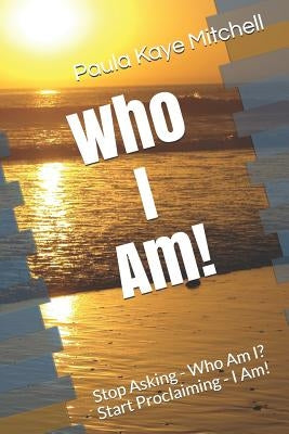 Who I Am!: Stop Asking - Who Am I? Start Proclaiming - I Am! by Mitchell, Paula Kaye