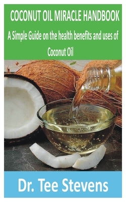 Coconut Oil Miracle Handbook: A Simple Guide on the health benefits and uses of Coconut oil by Stevens, Tee