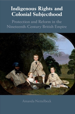 Indigenous Rights and Colonial Subjecthood: Protection and Reform in the Nineteenth-Century British Empire by Nettelbeck, Amanda