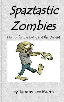 Spaztastic Zombies: Humor for the Living and the Undead by Morris, Tammy Lee