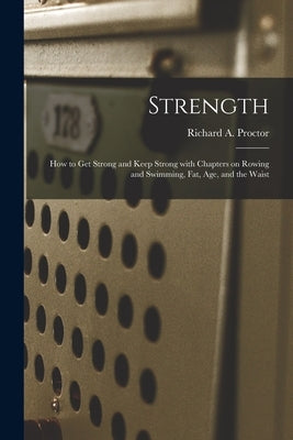 Strength: How to Get Strong and Keep Strong With Chapters on Rowing and Swimming, Fat, Age, and the Waist by Proctor, Richard a. (Richard Anthony)