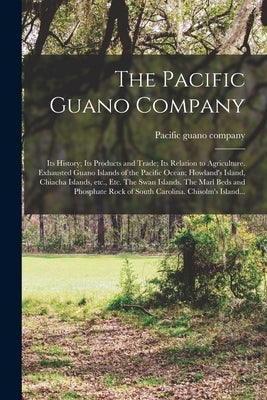 The Pacific Guano Company; Its History; Its Products and Trade; Its Relation to Agriculture. Exhausted Guano Islands of the Pacific Ocean; Howland's I by Pacific Guano Company