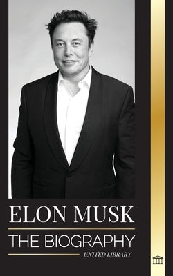Elon Musk: The Biography of the Billionaire Entrepreneur making the Future Fantastic; Owner of Tesla, SpaceX, and Twitter by Library, United