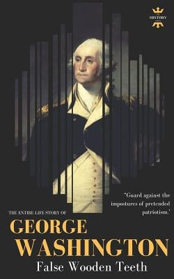George Washington: False Wooden Teeth. The Entire Life Story by Hour, The History