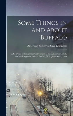 Some Things in and About Buffalo; a Souvenir of the Annual Convention of the American Society of Civil Engineers Held at Buffalo, N.Y., June 10-13, 18 by American Society of Civil Engineers