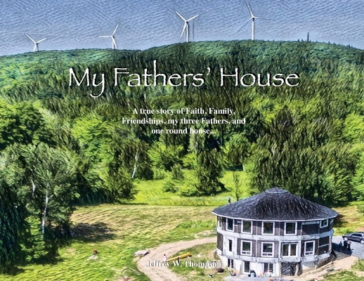 My Fathers' House: A true story of Faith, Family, Friendships, my three Fathers, and one round house... by Thompson, Jeffrey W.