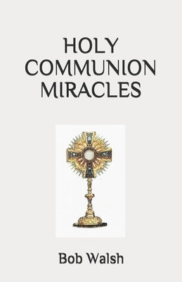 Holy Communion Miracles by Walsh, Bob
