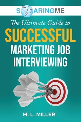 SoaringME The Ultimate Guide to Successful Marketing Job Interviewing by Miller, M. L.