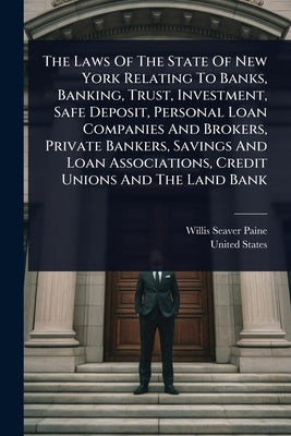 The Laws Of The State Of New York Relating To Banks, Banking, Trust, Investment, Safe Deposit, Personal Loan Companies And Brokers, Private Bankers, S by Paine, Willis Seaver