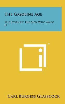 The Gasoline Age: The Story of the Men Who Made It by Glasscock, Carl Burgess