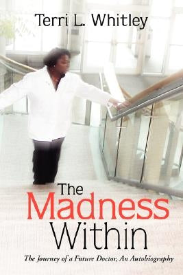 The Madness Within: The Journey of a Future Doctor, An Autobiography by Whitley, Terri L.