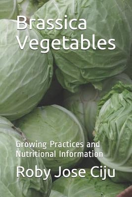 Brassica Vegetables: Growing Practices and Nutritional Information by Ciju, Roby Jose