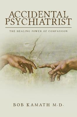 Accidental Psychiatrist: The Healing Power of Compassion by Kamath M. D., Bob