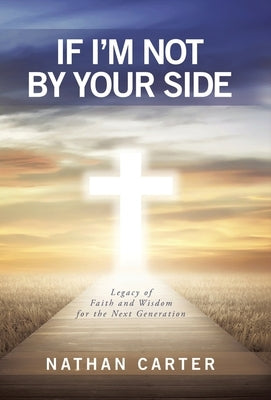 If I'm Not By Your Side: Legacy of Faith and Wisdom for the Next Generation by Carter, Nathan