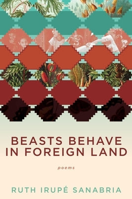 Beasts Behave in Foreign Land by Sanabria, Ruth Irupe