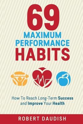 69 Maximum Performance Habits: How To Reach Long-Term Success and Improve Your Health by Daudish, Robert