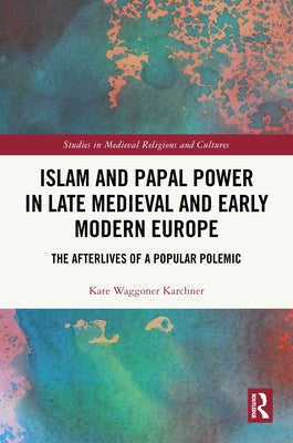 Islam and Papal Power in Late Medieval and Early Modern Europe: The Afterlives of a Popular Polemic by Waggoner Karchner, Kate