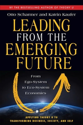 Leading from the Emerging Future: From Ego-System to Eco-System Economies by Scharmer, Otto