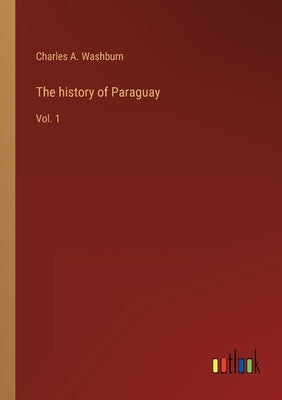 The history of Paraguay: Vol. 1 by Washburn, Charles A.