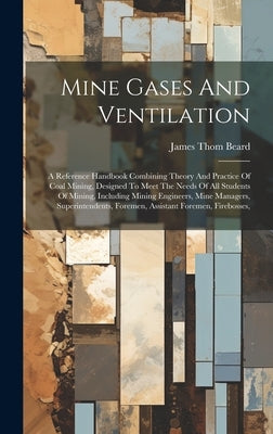 Mine Gases And Ventilation: A Reference Handbook Combining Theory And Practice Of Coal Mining, Designed To Meet The Needs Of All Students Of Minin by Beard, James Thom
