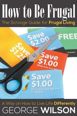 How to Be Frugal: The Scrooge Guide for Frugal Living: A Way on How to Live Life Differently by Wilson, George