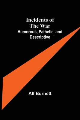 Incidents of the War: Humorous, Pathetic, and Descriptive by Burnett, Alf