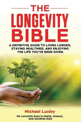 The Longevity Bible: A definitive guide to living longer, staying healthier, and enjoying the life you've been given. by Luxiey, Michael