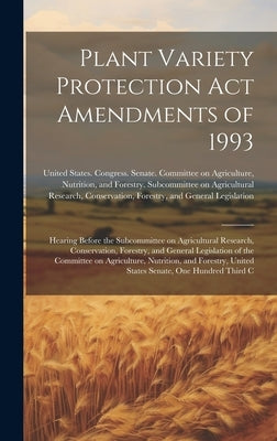 Plant Variety Protection Act Amendments of 1993: Hearing Before the Subcommittee on Agricultural Research, Conservation, Forestry, and General Legisla by United States Congress Senate Comm