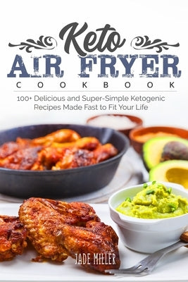 Keto Air Fryer Cookbook: 100+ Delicious and Super-Simple Ketogenic Recipes Made Fast to Fit Your Life by Miller, Jade