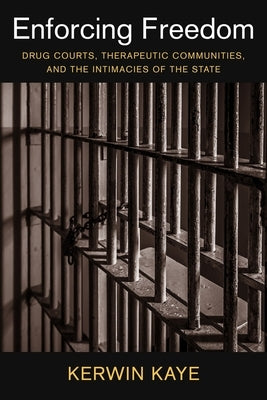 Enforcing Freedom: Drug Courts, Therapeutic Communities, and the Intimacies of the State by Kaye, Kerwin