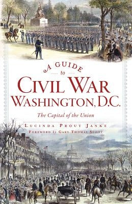 A Guide to Civil War Washington, D.C.: The Capital of the Union by Janke, Lucinda Prout
