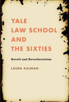 Yale Law School and the Sixties: Revolt and Reverberations by Kalman, Laura