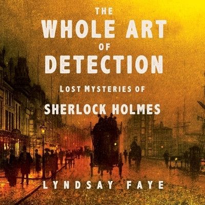 The Whole Art of Detection: Lost Mysteries of Sherlock Holmes by Faye, Lindsay