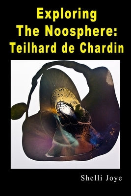 Exploring the Noosphere: Teilhard de Chardin by Joye, Shelli