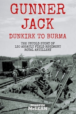 Gunner Jack Dunkirk to Burma: The Untold Story of 130 Assault Field Regiment Royal Artillery by McLean, Martin