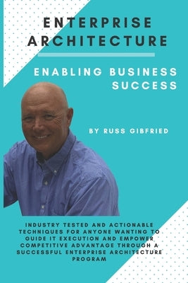 Enterprise Architecture: Enabling Business Success: Industry tested and actionable techniques for anyone wanting to guide IT execution and empower com by Gibfried, Russ