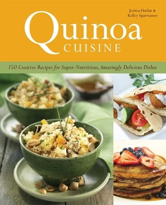 Quinoa Cuisine: 150 Creative Recipes for Super-Nutritious, Amazingly Delicious Dishes by Harlan, Jessica