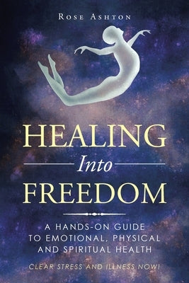 Healing into Freedom: A Hands-On Guide to Emotional, Physical and Spiritual Health by Ashton, Rose